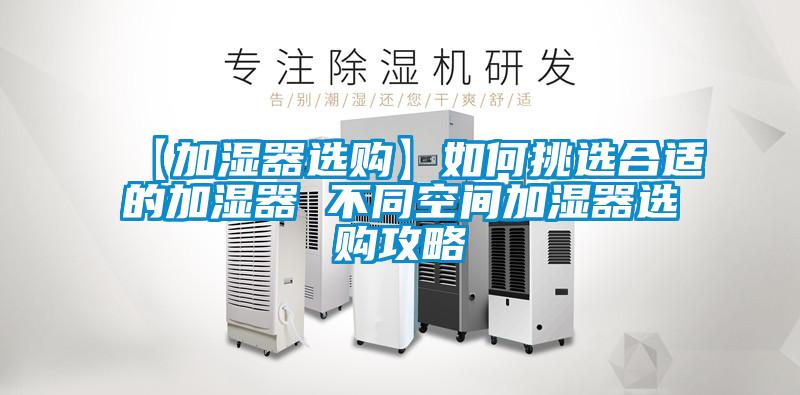 【加湿器选购】如何挑选合适的加湿器 不同空间加湿器选购攻略