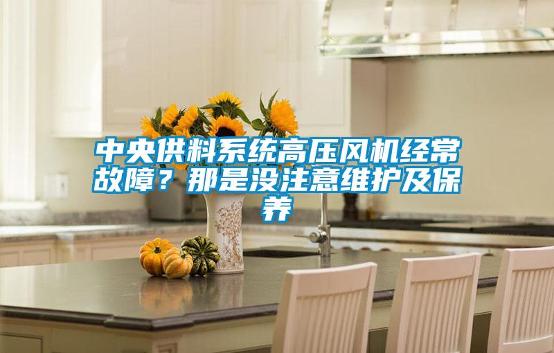中央供料系统高压风机经常故障?那是没注意维护及保养