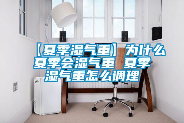【夏季湿气重】为什么夏季会湿气重 夏季湿气重怎么调理
