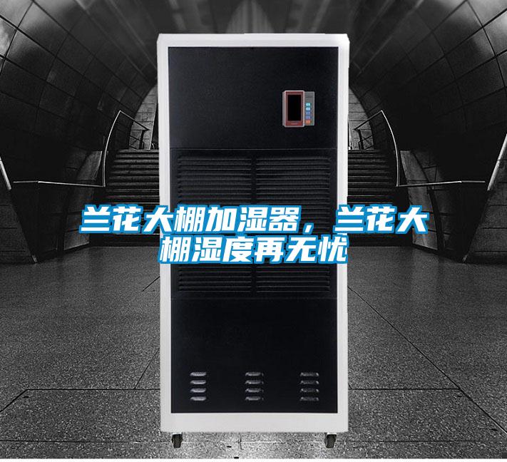 兰花大棚加湿器，兰花大棚湿度再无忧