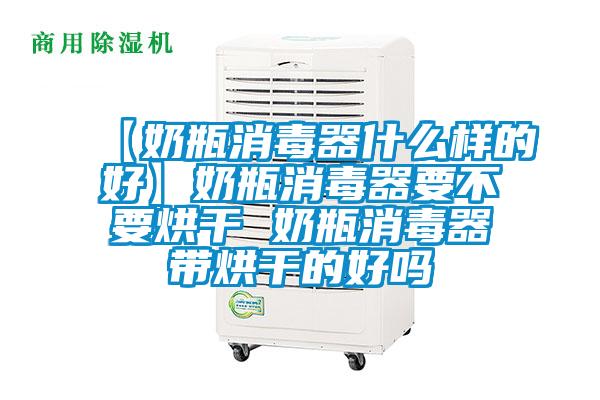 【奶瓶消毒器什么样的好】奶瓶消毒器要不要烘干 奶瓶消毒器带烘干的好吗