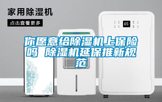 你愿意给除湿机上保险吗 除湿机延保推新规范