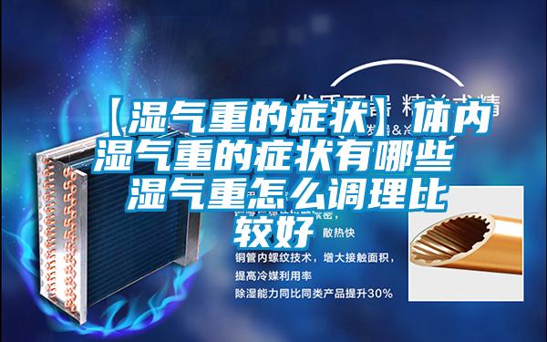 【湿气重的症状】体内湿气重的症状有哪些 湿气重怎么调理比较好