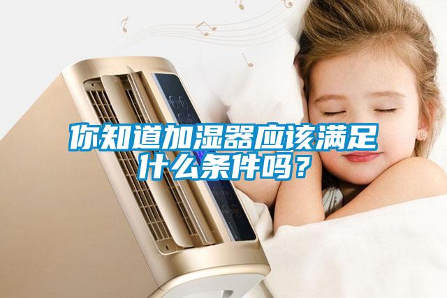 你知道加湿器应该满足什么条件吗？
