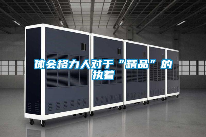 体会格力人对于“精品”的执着