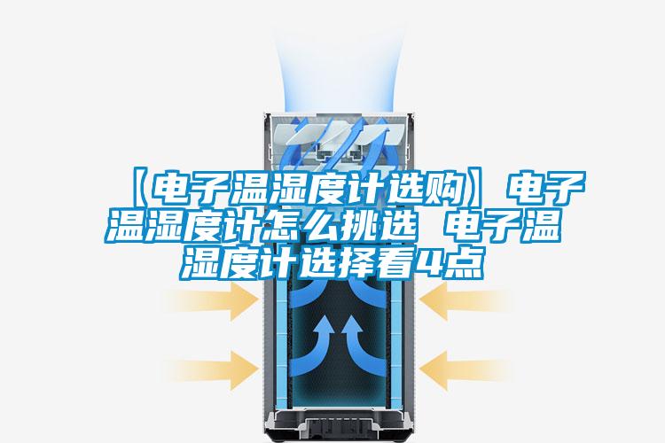 【电子温湿度计选购】电子温湿度计怎么挑选 电子温湿度计选择看4点