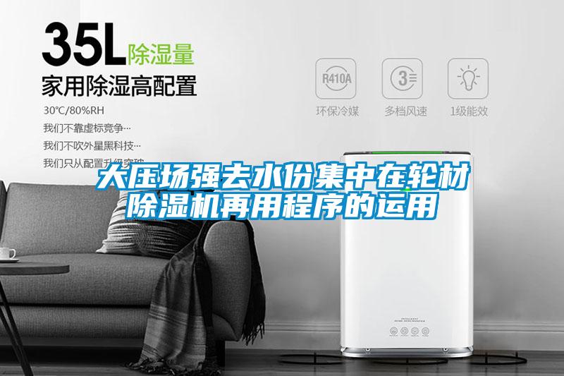 大压场强去水份集中在轮材除湿机再用程序的运用