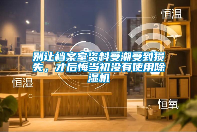 别让档案室资料受潮受到损失，才后悔当初没有使用除湿机