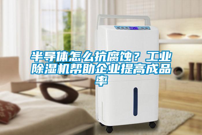 半导体怎么抗腐蚀？工业除湿机帮助企业提高成品率