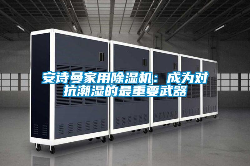安诗曼家用除湿机:成为对抗潮湿的最重要武器