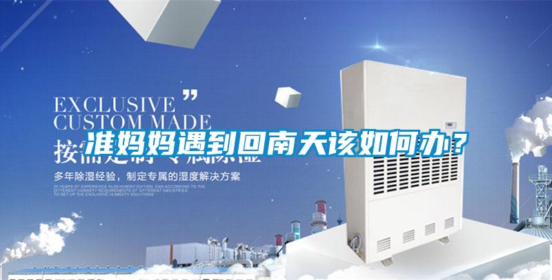 准妈妈遇到回南天该如何办？