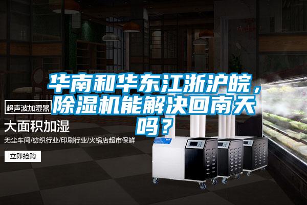 华南和华东江浙沪皖，除湿机能解决回南天吗？