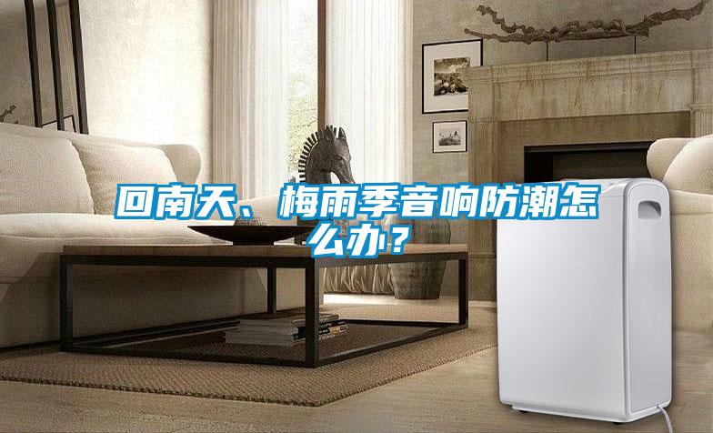 回南天、梅雨季音响防潮怎么办？