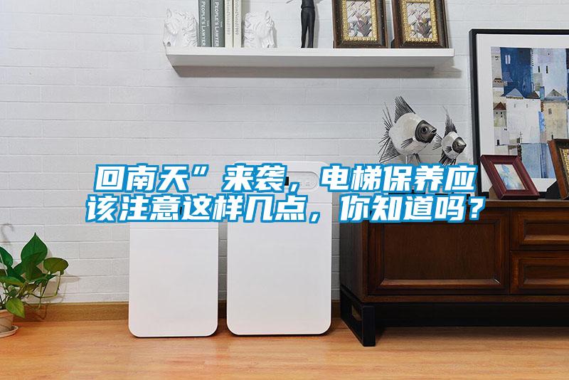 回南天”来袭，电梯保养应该注意这样几点，你知道吗？