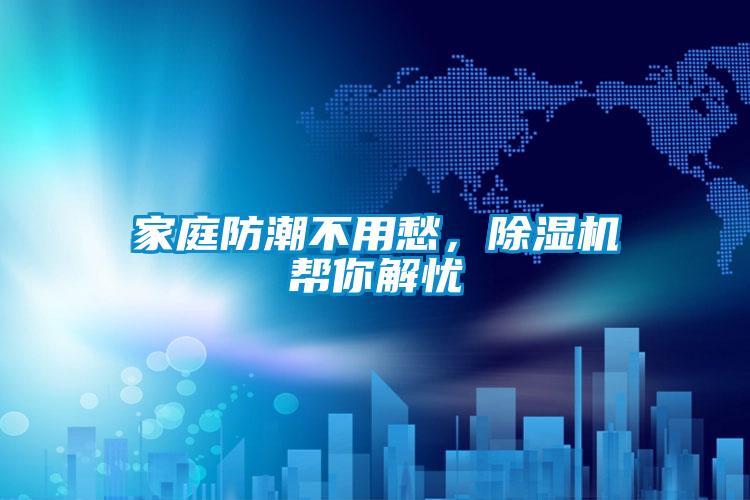 家庭防潮不用愁，除湿机帮你解忧