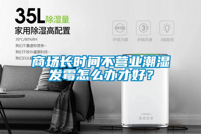 商场长时间不营业潮湿发霉怎么办才好？