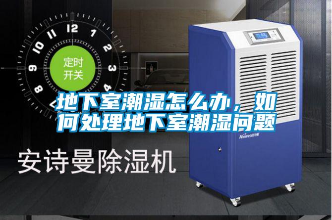 地下室潮湿怎么办，如何处理地下室潮湿问题