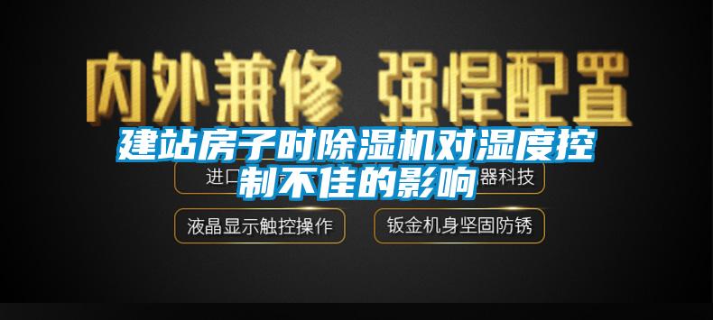 建站房子时除湿机对湿度控制不佳的影响