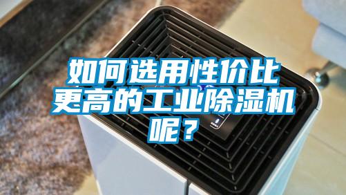如何选用性价比更高的工业除湿机呢？