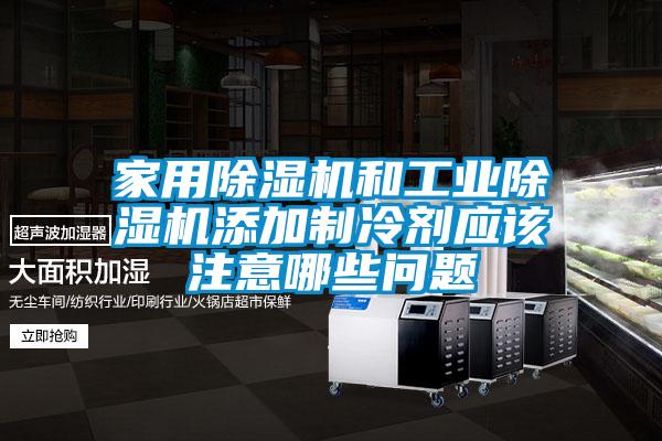 家用除湿机和工业除湿机添加制冷剂应该注意哪些问题