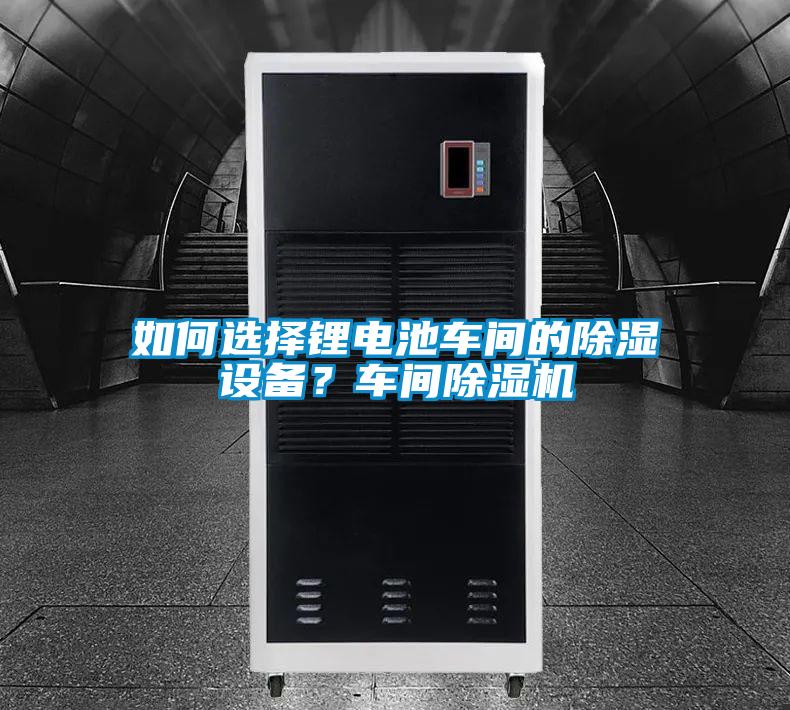 如何选择锂电池车间的除湿设备?车间除湿机