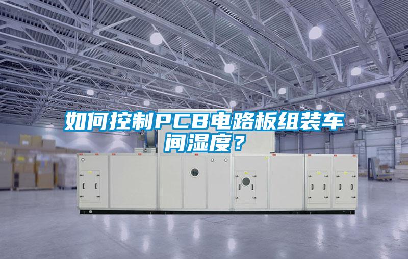 如何控制PCB电路板组装车间湿度？