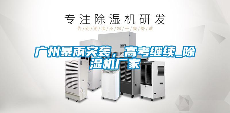 广州暴雨突袭，高考继续_除湿机厂家