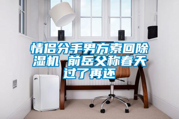 情侣分手男方索回除湿机 前岳父称春天过了再还