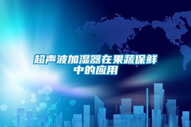 超声波加湿器在果蔬保鲜中的应用