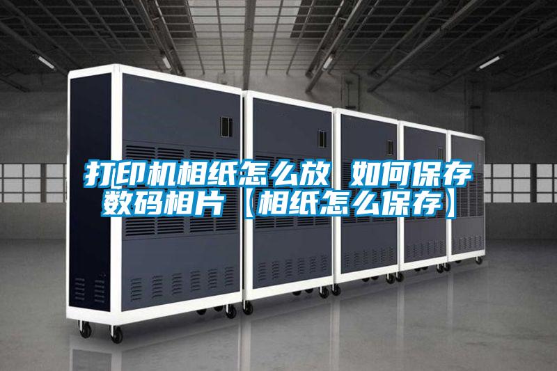 打印机相纸怎么放 如何保存数码相片【相纸怎么保存】