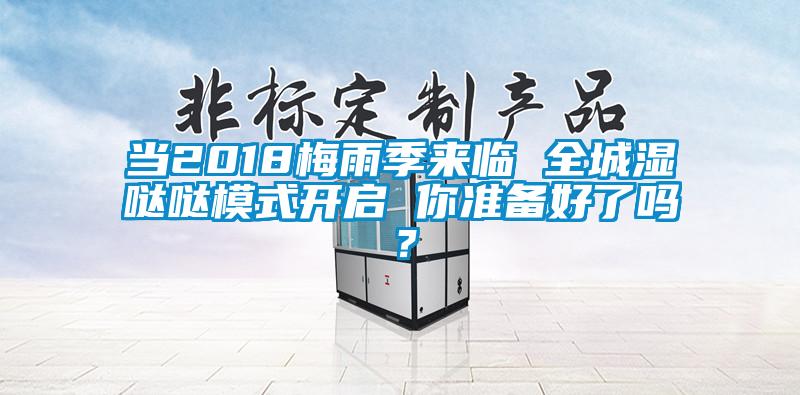 当2018梅雨季来临 全城湿哒哒模式开启 你准备好了吗？