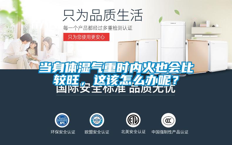 当身体湿气重时内火也会比较旺，这该怎么办呢？