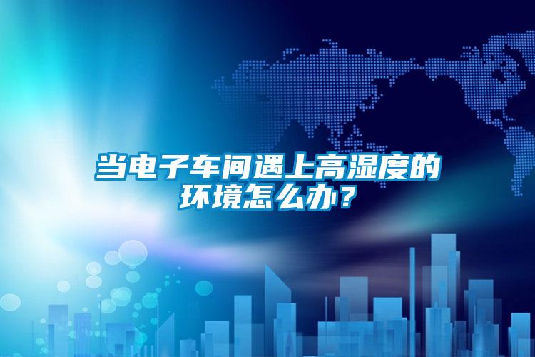 当电子车间遇上高湿度的环境怎么办？