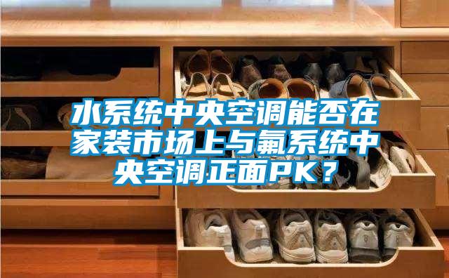 水系统中央空调能否在家装市场上与氟系统中央空调正面PK？