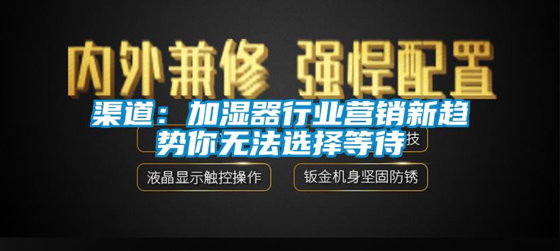 渠道：加湿器行业营销新趋势你无法选择等待