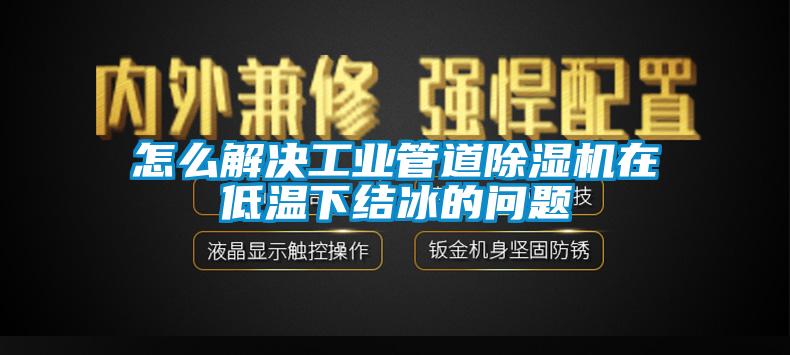 怎么解决工业管道除湿机在低温下结冰的问题