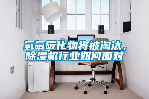 氢氟碳化物将被淘汰，除湿机行业如何面对