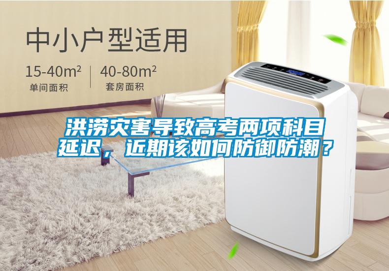 洪涝灾害导致高考两项科目延迟，近期该如何防御防潮？