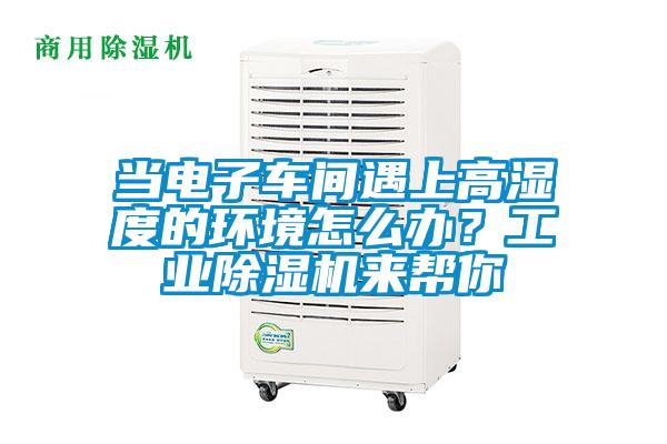 当电子车间遇上高湿度的环境怎么办？工业除湿机来帮你