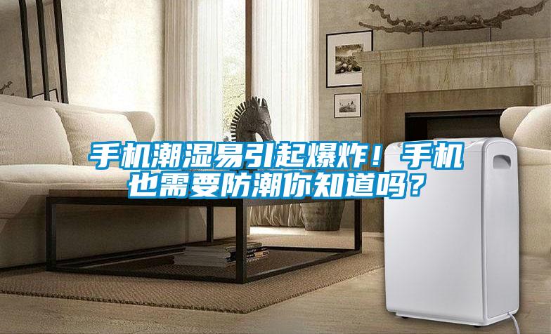 手机潮湿易引起爆炸！手机也需要防潮你知道吗？