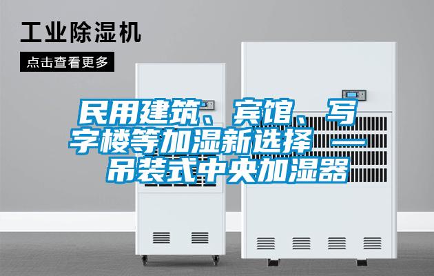 民用建筑、宾馆、写字楼等加湿新选择 — 吊装式中央加湿器