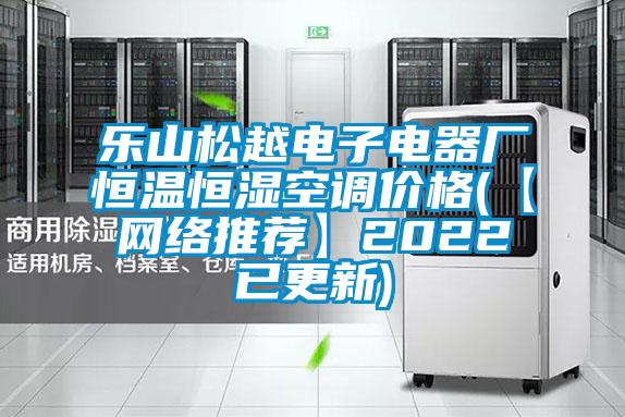 乐山松越电子电器厂恒温恒湿空调价格(【网络推荐】2022已更新)