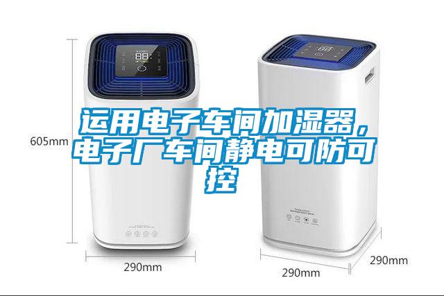 运用电子车间加湿器,电子厂车间静电可防可控
