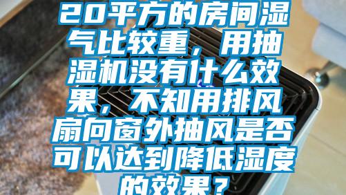 20平方的房间湿气比较重，用抽湿机没有什么效果，不知用排风扇向窗外抽风是否可以达到降低湿度的效果？