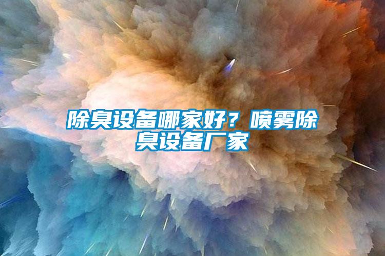 除臭设备哪家好？喷雾除臭设备厂家