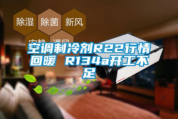 空调制冷剂R22行情回暖 R134a开工不足