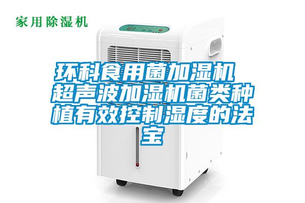 环科食用菌加湿机 超声波加湿机菌类种植有效控制湿度的法宝