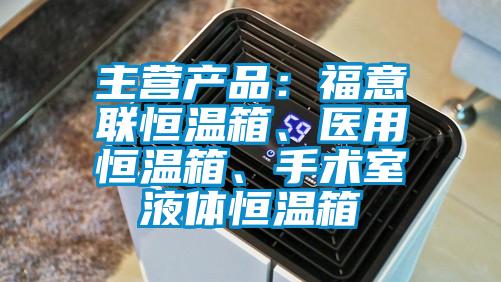 主营产品：福意联恒温箱、医用恒温箱、手术室液体恒温箱