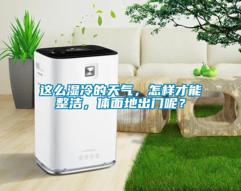 这么湿冷的天气，怎样才能整洁，体面地出门呢？