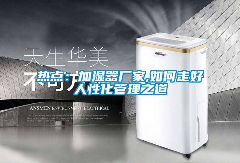 热点:加湿器厂家,如何走好人性化管理之道